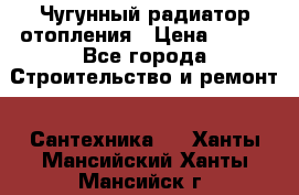 Чугунный радиатор отопления › Цена ­ 497 - Все города Строительство и ремонт » Сантехника   . Ханты-Мансийский,Ханты-Мансийск г.